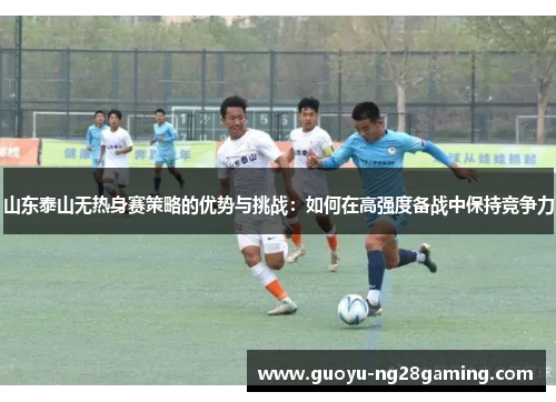 山东泰山无热身赛策略的优势与挑战：如何在高强度备战中保持竞争力