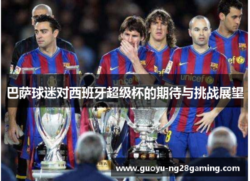 巴萨球迷对西班牙超级杯的期待与挑战展望