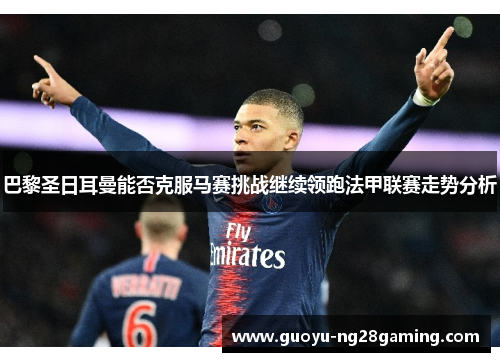 巴黎圣日耳曼能否克服马赛挑战继续领跑法甲联赛走势分析