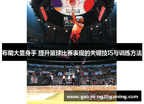 布朗大显身手 提升篮球比赛表现的关键技巧与训练方法