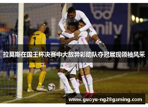 拉莫斯在国王杯决赛中大放异彩助队夺冠展现领袖风采