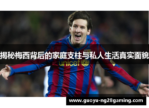 揭秘梅西背后的家庭支柱与私人生活真实面貌