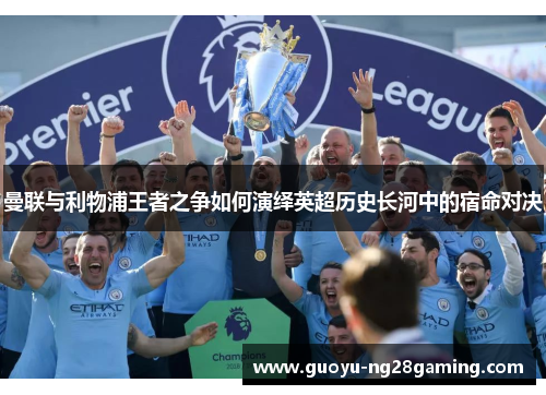 曼联与利物浦王者之争如何演绎英超历史长河中的宿命对决