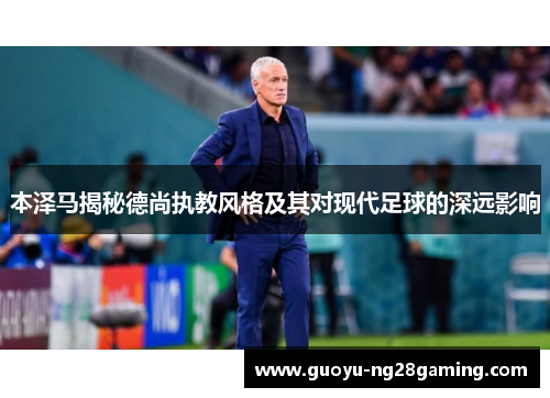 本泽马揭秘德尚执教风格及其对现代足球的深远影响