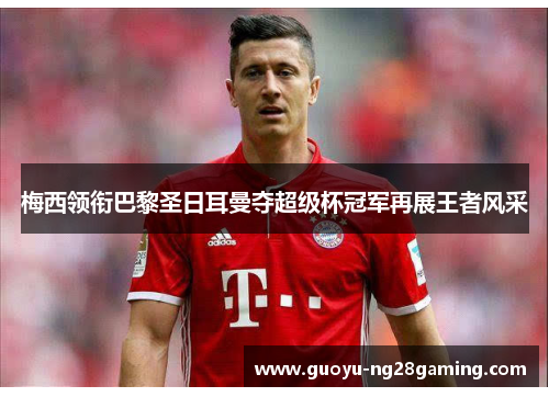 梅西领衔巴黎圣日耳曼夺超级杯冠军再展王者风采 梅西领衔巴黎圣日耳曼夺超级杯冠军再展王者风采
