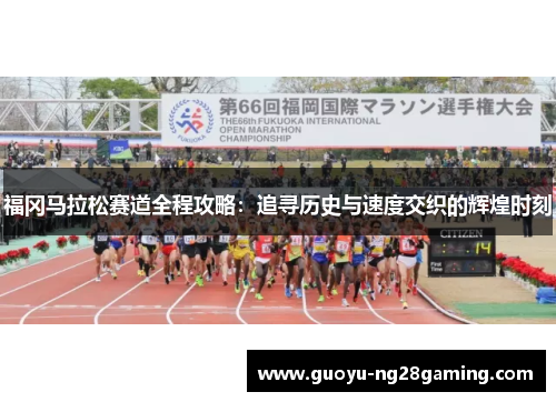 福冈马拉松赛道全程攻略：追寻历史与速度交织的辉煌时刻
