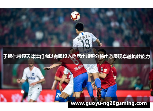 于根伟带领天津津门虎以有限投入稳居中超积分榜中游展现卓越执教能力