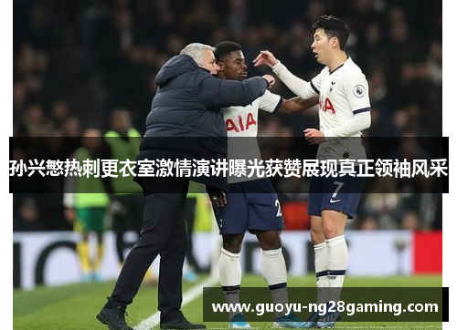 孙兴慜热刺更衣室激情演讲曝光获赞展现真正领袖风采 孙兴慜热刺更衣室激情演讲曝光获赞展现真正领袖风采