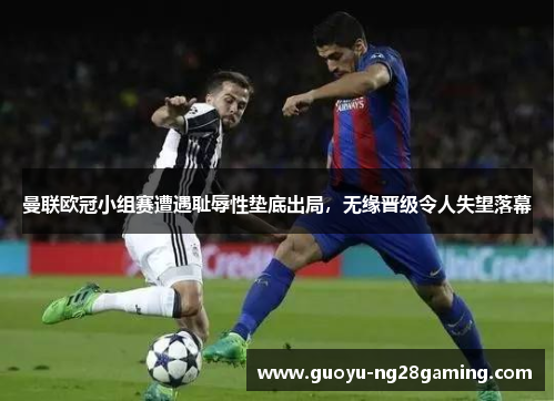 曼联欧冠小组赛遭遇耻辱性垫底出局，无缘晋级令人失望落幕