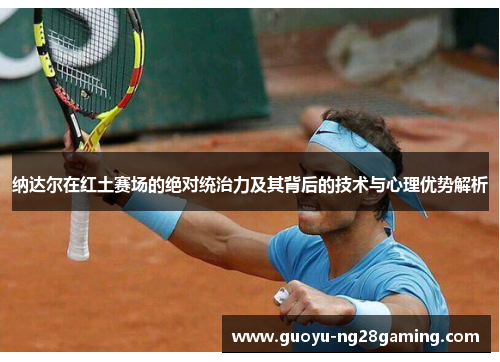 纳达尔在红土赛场的绝对统治力及其背后的技术与心理优势解析