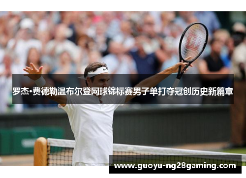 罗杰·费德勒温布尔登网球锦标赛男子单打夺冠创历史新篇章