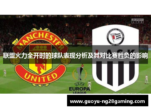 联盟火力全开时的球队表现分析及其对比赛胜负的影响 联盟火力全开时的球队表现分析及其对比赛胜负的影响