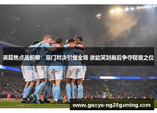 英超焦点战前瞻：豪门对决引爆全场 谁能笑到最后争夺榜首之位