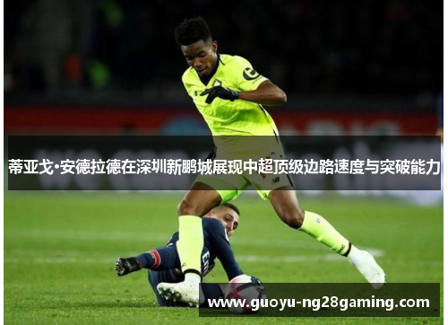 蒂亚戈·安德拉德在深圳新鹏城展现中超顶级边路速度与突破能力