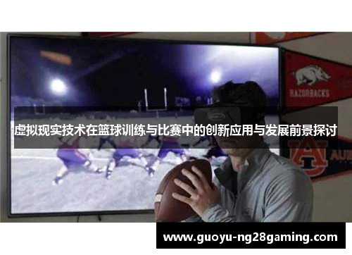 虚拟现实技术在篮球训练与比赛中的创新应用与发展前景探讨