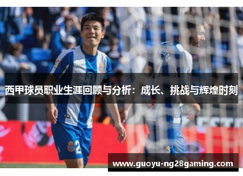 西甲球员职业生涯回顾与分析：成长、挑战与辉煌时刻