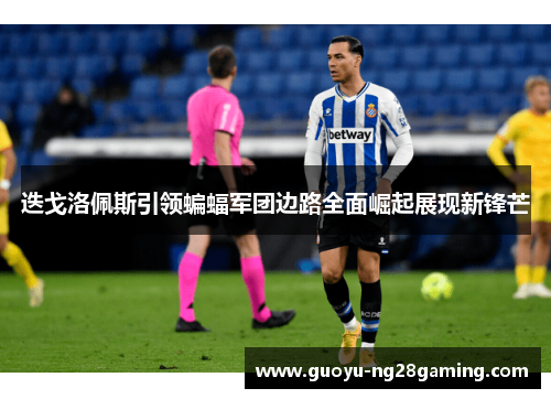 迭戈洛佩斯引领蝙蝠军团边路全面崛起展现新锋芒