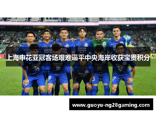 上海申花亚冠客场艰难逼平中央海岸收获宝贵积分