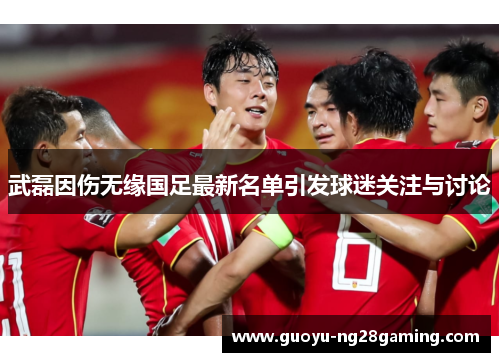 武磊因伤无缘国足最新名单引发球迷关注与讨论