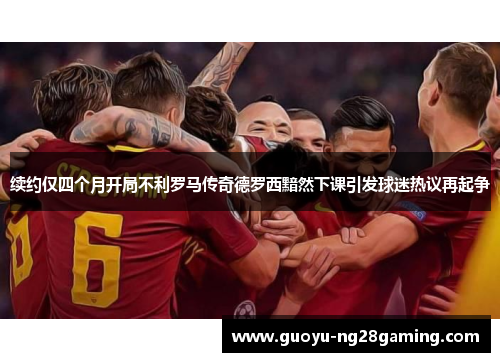 续约仅四个月开局不利罗马传奇德罗西黯然下课引发球迷热议再起争