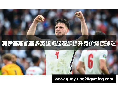 莫伊塞斯凯塞多英超崛起逐步提升身价震惊球迷