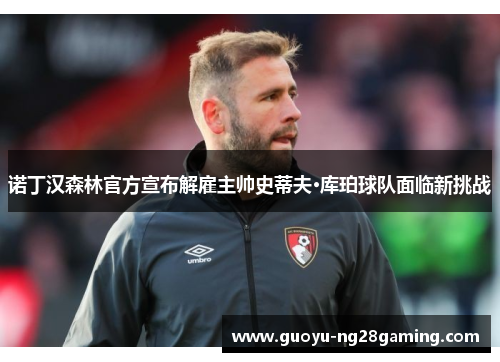 诺丁汉森林官方宣布解雇主帅史蒂夫·库珀球队面临新挑战