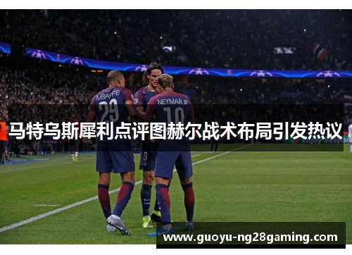 马特乌斯犀利点评图赫尔战术布局引发热议