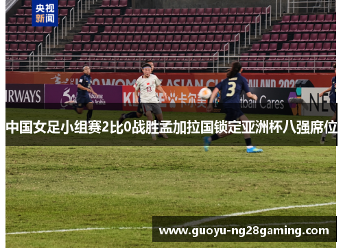 中国女足小组赛2比0战胜孟加拉国锁定亚洲杯八强席位