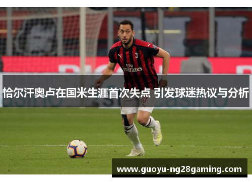 恰尔汗奥卢在国米生涯首次失点 引发球迷热议与分析